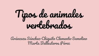 Tipos de animales
vertebrados
Aránzazu Sánchez-Chiquito Clemente-Semolino
Marta Ballesteros Pérez
 