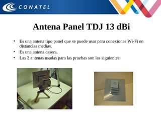 Antena Panel TDJ 13 dBi
• Es una antena tipo panel que se puede usar para conexiones Wi-Fi en
distancias medias.
• Es una antena casera.
• Las 2 antenas usadas para las pruebas son las siguientes:
 