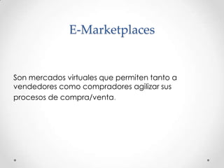 E-MarketplacesSon mercados virtuales que permiten tanto a vendedores como compradores agilizar sus procesos de compra/venta.