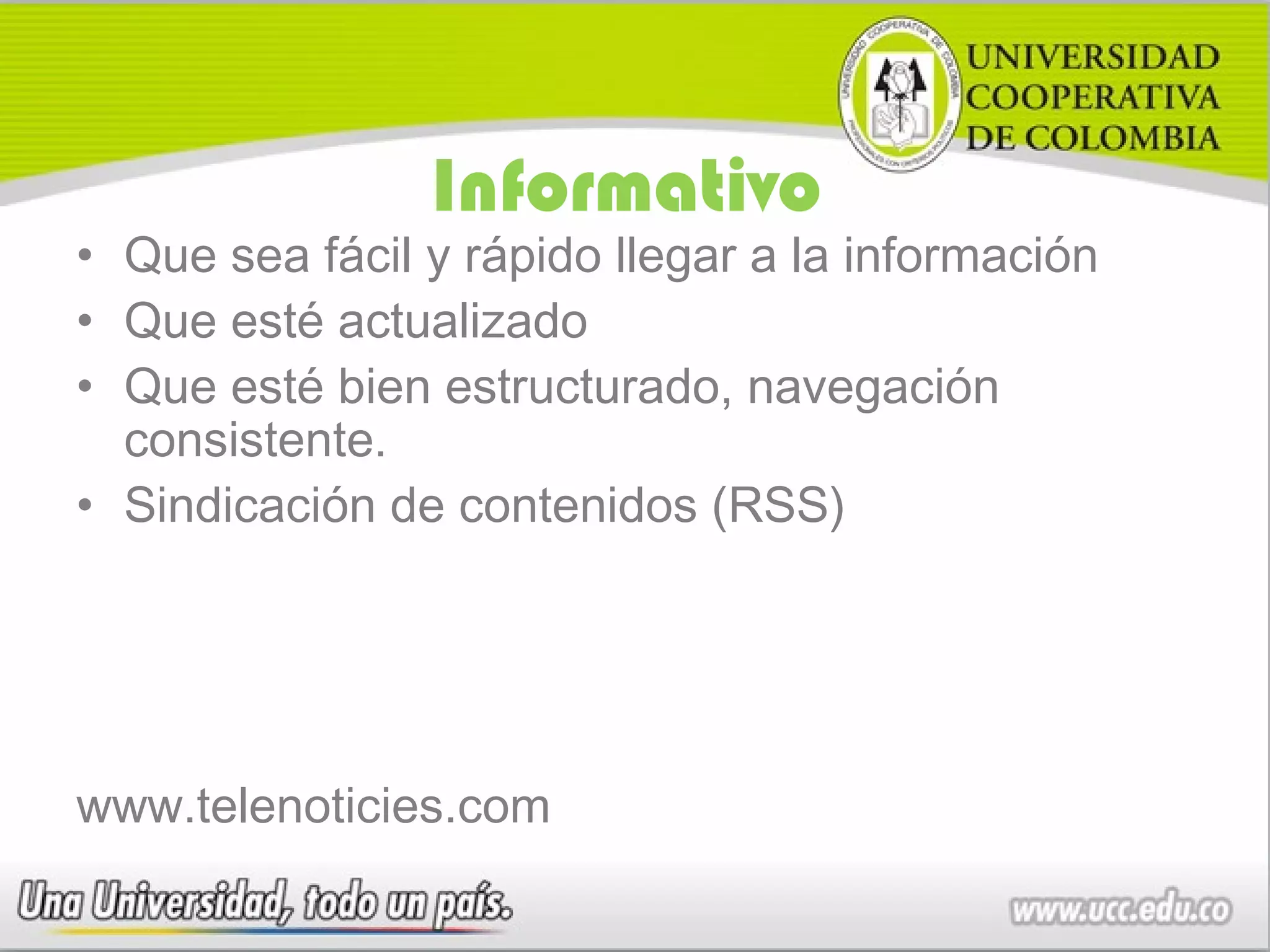 Informativo
• Que sea fácil y rápido llegar a la información
• Que esté actualizado
• Que esté bien estructurado, navegación
  consistente.
• Sindicación de contenidos (RSS)




www.telenoticies.com
 