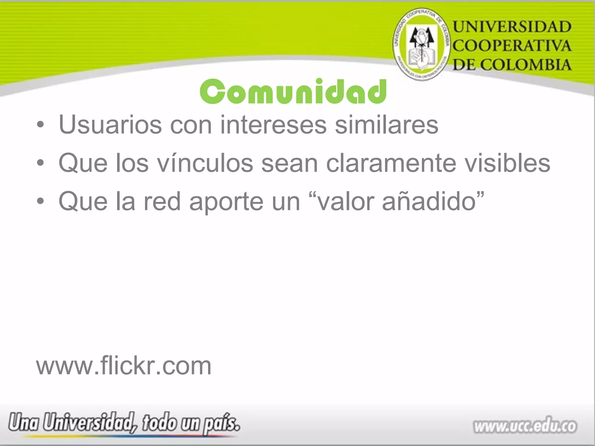 Comunidad
• Usuarios con intereses similares
• Que los vínculos sean claramente visibles
• Que la red aporte un “valor añadido”




www.flickr.com
 