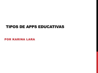 TIPOS DE APPS EDUCATIVAS
POR KARINA LARA
 