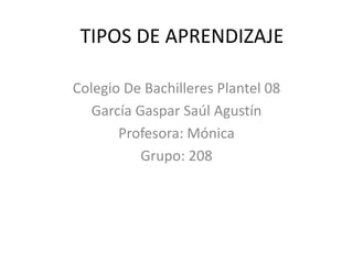 TIPOS DE APRENDIZAJE
Colegio De Bachilleres Plantel 08
García Gaspar Saúl Agustín
Profesora: Mónica
Grupo: 208
 