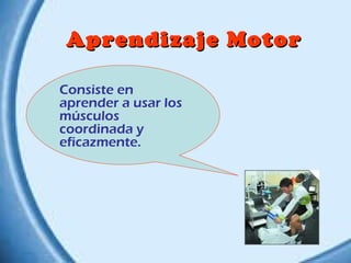 Aprendizaje Motor
Consiste en
aprender a usar los
músculos
coordinada y
eficazmente.

 