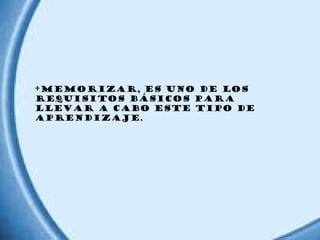•Memorizar, es uno de los
requisitos básicos para
llevar a cabo este tipo de
aprendizaje.

 