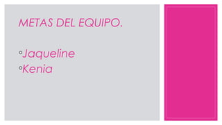 METAS DEL EQUIPO.
◦Jaqueline
◦Kenia
 