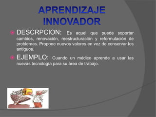 DESCRPCION: Es aquel que puede soportar
cambios, renovación, reestructuración y reformulación de
problemas. Propone nuevos valores en vez de conservar los
antiguos.
 EJEMPLO: Cuando un médico aprende a usar las
nuevas tecnología para su área de trabajo.
 