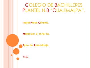 COLEGIO DE BACHILLERES
PLANTEL N.8 “CUAJIMALPA”.

Ingrid Flores Oliveros.



Matricula: 21157871A.



Tipos de Aprendizaje.



T.I.C.
 