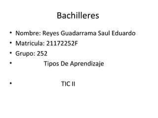 Bachilleres
• Nombre: Reyes Guadarrama Saul Eduardo
• Matricula: 21172252F
• Grupo: 252
•           Tipos De Aprendizaje

•               TIC II
 