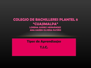 COLEGIO DE BACHILLERES PLANTEL 8
         “CUAJIMALPA”
        LORENA JUÁREZ HERNÁNDEZ
        ANA KAREN OLVERA PATIÑO




      Tipos de Aprendizajes
               T.I.C.
 
