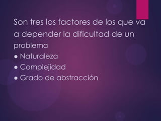 Son tres los factores de los que va
a depender la dificultad de un
problema
● Naturaleza
● Complejidad
● Grado de abstracción

 