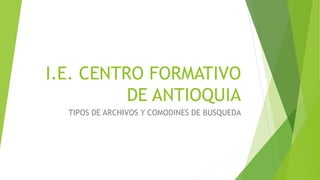 I.E. CENTRO FORMATIVO
DE ANTIOQUIA
TIPOS DE ARCHIVOS Y COMODINES DE BUSQUEDA
 