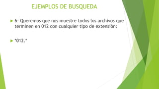 EJEMPLOS DE BUSQUEDA
 6- Queremos que nos muestre todos los archivos que
terminen en 012 con cualquier tipo de extensión:
 *012.*
 