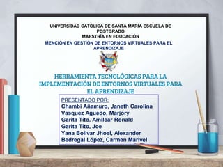 PRESENTADO POR:
Chambi Añamuro, Janeth Carolina
Vasquez Aguedo, Marjory
Garita Tito, Amilcar Ronald
Garita Tito, Joe
Yana Bolivar Jhoel, Alexander
Bedregal López, Carmen Marivel
UNIVERSIDAD CATÓLICA DE SANTA MARÍA ESCUELA DE
POSTGRADO
MAESTRÍA EN EDUCACIÓN
MENCIÓN EN GESTIÓN DE ENTORNOS VIRTUALES PARA EL
APRENDIZAJE
HERRAMIENTA TECNOLÓGICAS PARA LA
IMPLEMENTACIÓN DE ENTORNOS VIRTUALES PARA
EL APRENDIZAJE
 