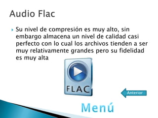  Su nivel de compresión es muy alto, sin
embargo almacena un nivel de calidad casi
perfecto con lo cual los archivos tienden a ser
muy relativamente grandes pero su fidelidad
es muy alta
Anterior
 