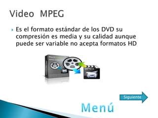  Es el formato estándar de los DVD su
compresión es media y su calidad aunque
puede ser variable no acepta formatos HD
Siguiente
 