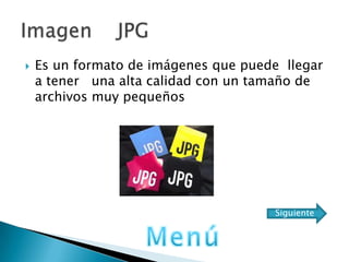  Es un formato de imágenes que puede llegar
a tener una alta calidad con un tamaño de
archivos muy pequeños
Siguiente
 