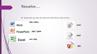 Resuelve…..
 Responde que tipo de extensión debe llevar este archivo…
.doc /.docx
.ppt / .pptx
.xls /.xlsx
.wmv
.mp3
.jpg
 