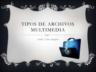 TIPOS DE ARCHIVOS
MULTIMEDIA
Audio, Video, Imágenes
 