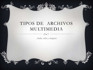 TIPOS DE ARCHIVOS
   MULTIMEDIA
     Audio, video y imágenes
 
