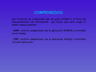 COMPRIMIDOS : son formatos de compresión son de gran utilidad a la hora del almacenamiento de información  que hacen que esta ocupe el menor espacio posible.  .RAR:  archivo compactado con la aplicación WinRAR y extraíble con la misma. .ZIP:  archivo compactado con la aplicación WinZip y extraíble con esta aplicación.  