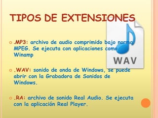 TIPOSDE EXTENSIONES.MP3: archivo de audio comprimido bajo norma MPEG. Se ejecuta con aplicaciones como Winamp.WAV: sonido de onda de Windows, se puede abrir con la Grabadora de Sonidos de Windows..RA: archivo de sonido Real Audio. Se ejecuta con la aplicación Real Player.