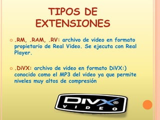 TIPOS DE EXTENSIONES.RM, .RAM, .RV: archivo de video en formato propietario de Real Video. Se ejecuta con Real Player. .DiVX: archivo de video en formato DiVX:) conocido como el MP3 del video ya que permite niveles muy altos de compresión 