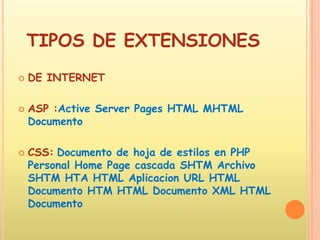 TIPOS DE EXTENSIONESDE INTERNET ASP :Active Server Pages HTML MHTML Documento CSS:Documento de hoja de estilos en PHP Personal Home Page cascada SHTM Archivo SHTM HTA HTML Aplicacion URL HTML Documento HTM HTML Documento XML HTML Documento