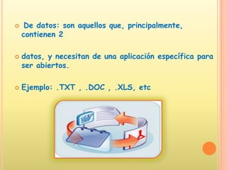 De datos: son aquellos que, principalmente, contienen 2 datos, y necesitan de una aplicación específica para ser abiertos. Ejemplo: .TXT , .DOC , .XLS, etc 