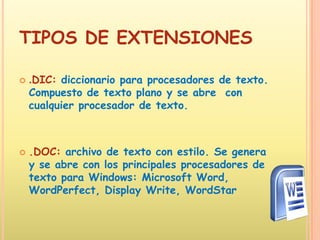 TIPOS DE EXTENSIONES.DIC: diccionario para procesadores de texto. Compuesto de texto plano y se abre  con cualquier procesador de texto. .DOC: archivo de texto con estilo. Se genera y se abre con los principales procesadores de texto para Windows: Microsoft Word, WordPerfect, Display Write, WordStar 