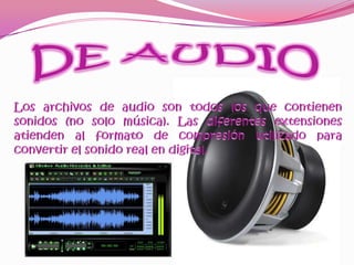 DE AUDIOLos archivos de audio son todos los que contienen sonidos (no solo música). Las diferentes extensiones atienden al formato de compresión utilizado para convertir el sonido real en digital. 