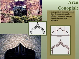 • Arco apuntado formado por dos
tipos de curvas cóncava la
inferior y convexa la superior.
También llamado arco
flamígero.
Arco
Conopial:
 