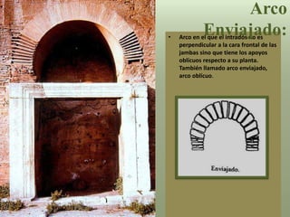 • Arco en el que el intradós no es
perpendicular a la cara frontal de las
jambas sino que tiene los apoyos
oblícuos respecto a su planta.
También llamado arco enviajado,
arco oblícuo.
Arco
Enviajado:
 