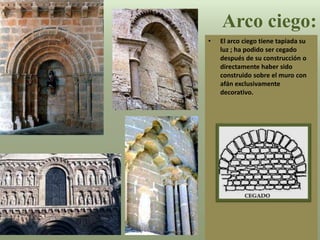 • El arco ciego tiene tapiada su
luz ; ha podido ser cegado
después de su construcción o
directamente haber sido
construido sobre el muro con
afán exclusivamente
decorativo.
Arco ciego:
 