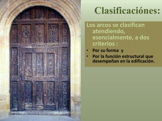 Clasificaciónes:
Los arcos se clasifican
atendiendo,
esencialmente, a dos
criterios :
• Por su forma y
• Por la función estructural que
desempeñan en la edificación.
 