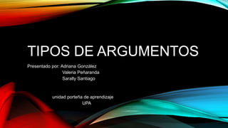 TIPOS DE ARGUMENTOS
Presentado por: Adriana González
Valeria Peñaranda
Sarally Santiago
unidad porteña de aprendizaje
UPA
 