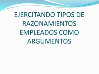 EJERCITANDO TIPOS DE RAZONAMIENTOS EMPLEADOS COMO ARGUMENTOS 