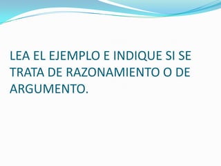 LEA EL EJEMPLO E INDIQUE SI SE TRATA DE RAZONAMIENTO O DE ARGUMENTO.