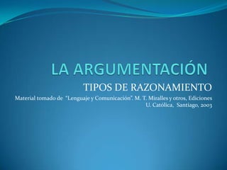 LA ARGUMENTACIÓN TIPOS DE RAZONAMIENTO Material tomado de  “Lenguaje y Comunicación”. M. T. Miralles y otros, Ediciones U. Católica,  Santiago, 2003 