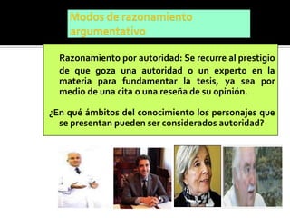 Razonamiento por autoridad: Se recurre al prestigio
  de que goza una autoridad o un experto en la
  materia para fundamentar la tesis, ya sea por
  medio de una cita o una reseña de su opinión.

¿En qué ámbitos del conocimiento los personajes que
  se presentan pueden ser considerados autoridad?
 