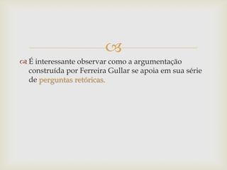 
 É interessante observar como a argumentação
construída por Ferreira Gullar se apoia em sua série
de perguntas retóricas.
 