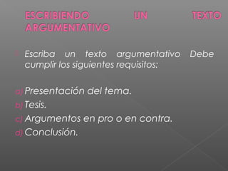  Escriba un texto argumentativo Debe
cumplir los siguientes requisitos:
a) Presentación del tema.
b) Tesis.
c) Argumentos en pro o en contra.
d) Conclusión.
 