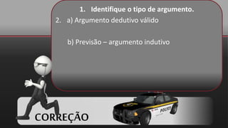 1. Identifique o tipo de argumento.
2. a) Argumento dedutivo válido
b) Previsão – argumento indutivo
CORREÇÃO
 