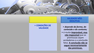 • depende da forma, do
conteúdo e do contexto;
• é muito improvável, mas
não impossível que as
premisssas sejam
verdadeiras e a conclusão
falsa. A conclusão não se
segue necessariamente
das premissas.
 