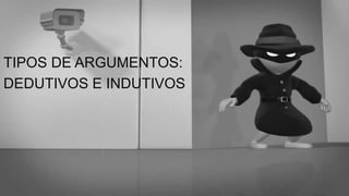 TIPOS DE ARGUMENTOS:
DEDUTIVOS E INDUTIVOS
 