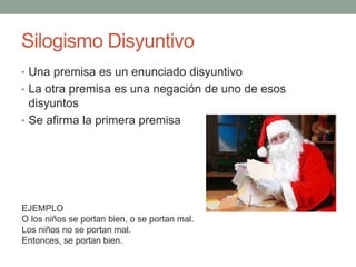 Silogismo Disyuntivo
• Una premisa es un enunciado disyuntivo
• La otra premisa es una negación de uno de esos
disyuntos
• Se afirma la primera premisa
EJEMPLO
O los niños se portan bien, o se portan mal.
Los niños no se portan mal.
Entonces, se portan bien.
 