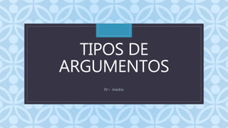 C
TIPOS DE
ARGUMENTOS
IV~ medio
 