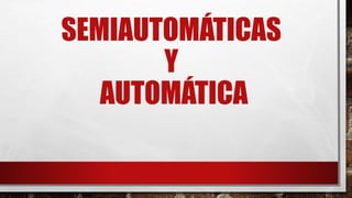 SEMIAUTOMÁTICAS
Y
AUTOMÁTICA
 