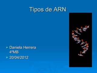 Tipos de ARN




   Daniela Herrera
    4ºMB
   20/04/2012
 