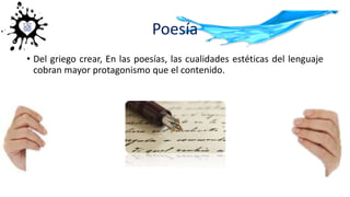 Poesía
• Del griego crear, En las poesías, las cualidades estéticas del lenguaje
cobran mayor protagonismo que el contenido.
 